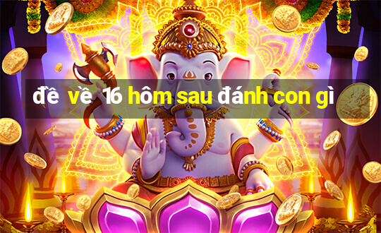 đề về 16 hôm sau đánh con gì