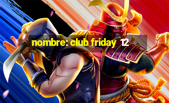 nombre: club friday 12