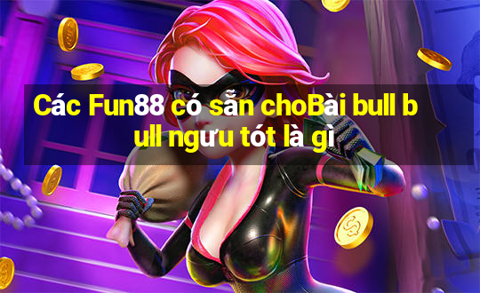 Các Fun88 có sẵn choBài bull bull ngưu tót là gì