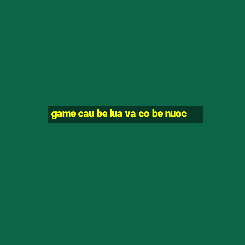 game cau be lua va co be nuoc