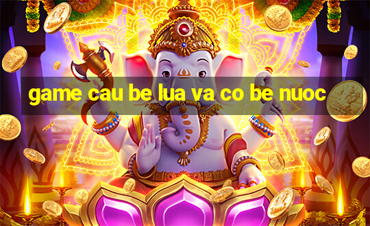 game cau be lua va co be nuoc