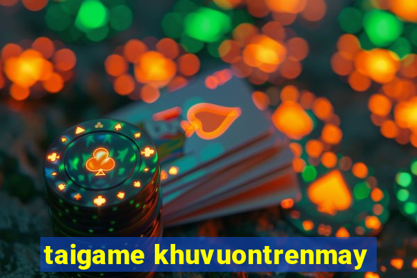 taigame khuvuontrenmay