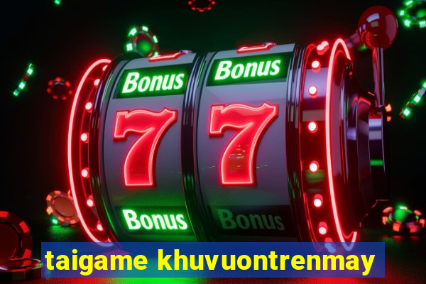 taigame khuvuontrenmay