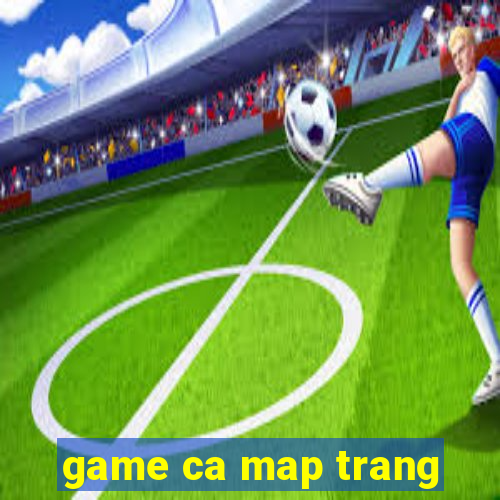 game ca map trang