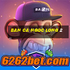 ban ca ngoc long 2