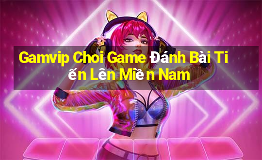 Gamvip Choi Game Đánh Bài Tiến Lên Miền Nam