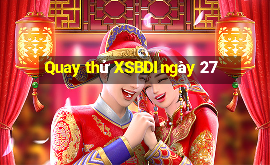 Quay thử XSBDI ngày 27