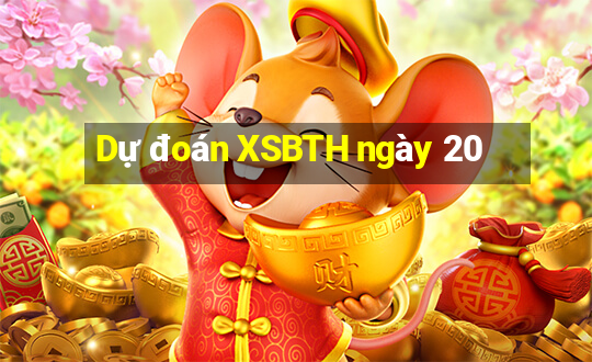 Dự đoán XSBTH ngày 20