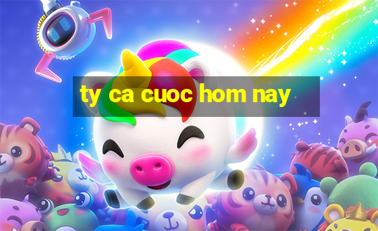 ty ca cuoc hom nay