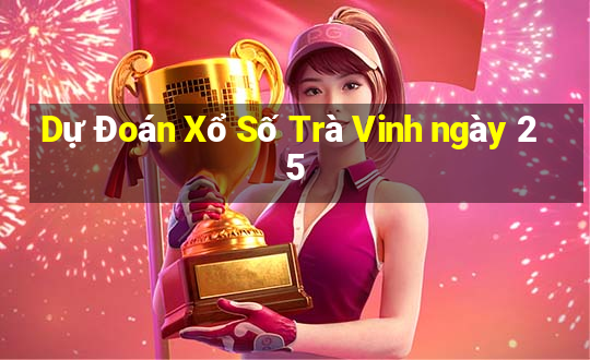 Dự Đoán Xổ Số Trà Vinh ngày 25