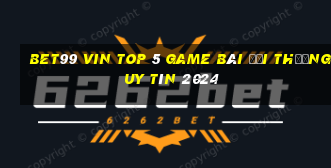 Bet99 Vin Top 5 Game Bài Đổi Thưởng Uy Tín 2024