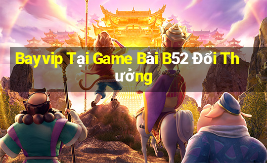 Bayvip Tại Game Bài B52 Đổi Thưởng