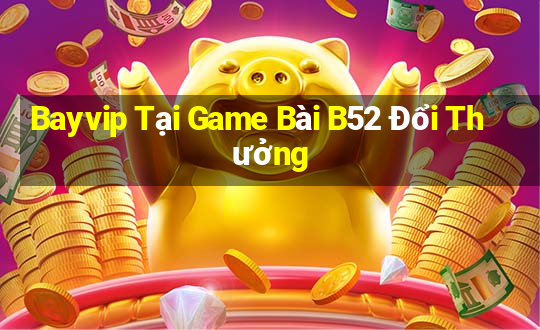 Bayvip Tại Game Bài B52 Đổi Thưởng