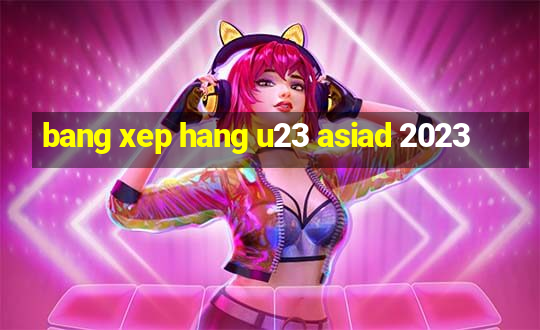 bang xep hang u23 asiad 2023