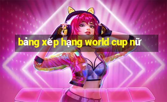 bảng xếp hạng world cup nữ