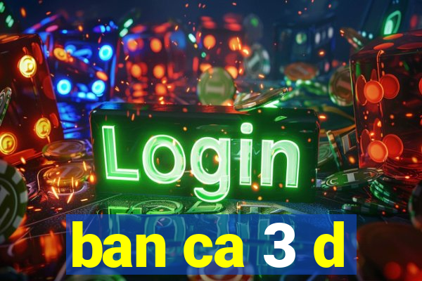 ban ca 3 d