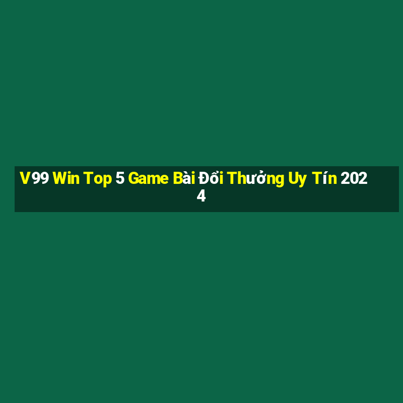 V99 Win Top 5 Game Bài Đổi Thưởng Uy Tín 2024