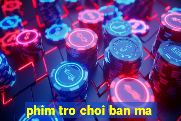 phim tro choi ban ma