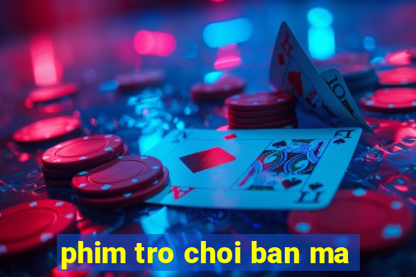 phim tro choi ban ma