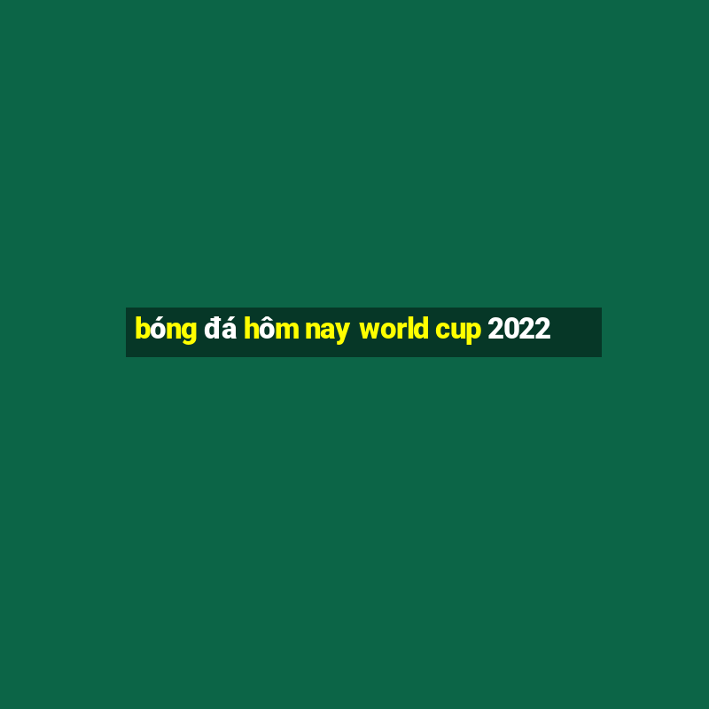 bóng đá hôm nay world cup 2022