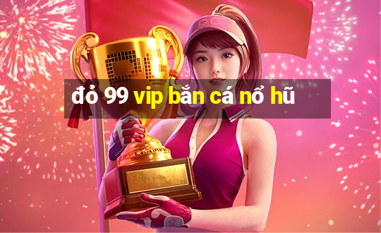 đỏ 99 vip bắn cá nổ hũ