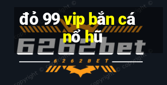 đỏ 99 vip bắn cá nổ hũ