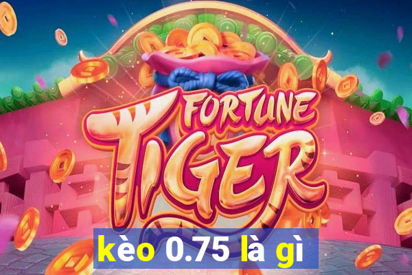 kèo 0.75 là gì