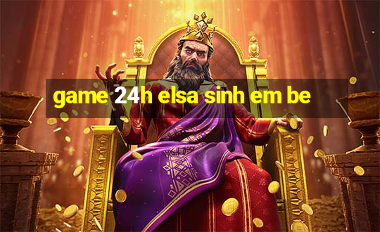 game 24h elsa sinh em be