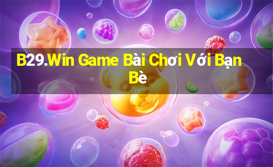 B29.Win Game Bài Chơi Với Bạn Bè