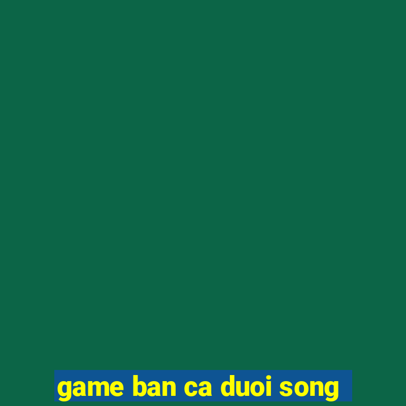 game ban ca duoi song