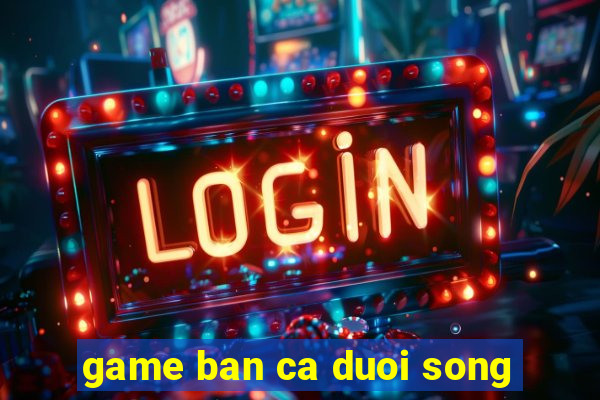 game ban ca duoi song