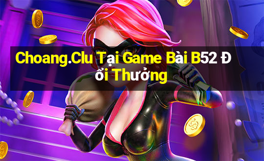 Choang.Clu Tại Game Bài B52 Đổi Thưởng