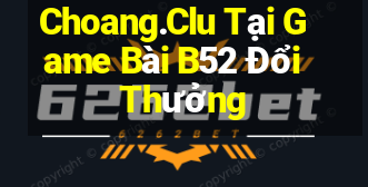 Choang.Clu Tại Game Bài B52 Đổi Thưởng