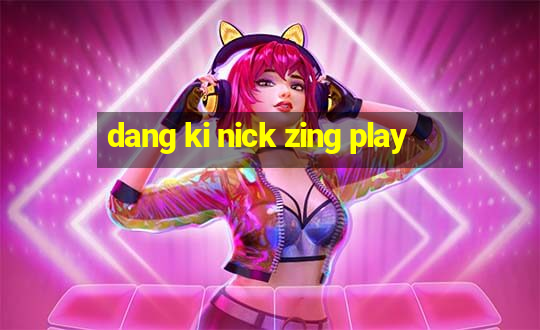 dang ki nick zing play