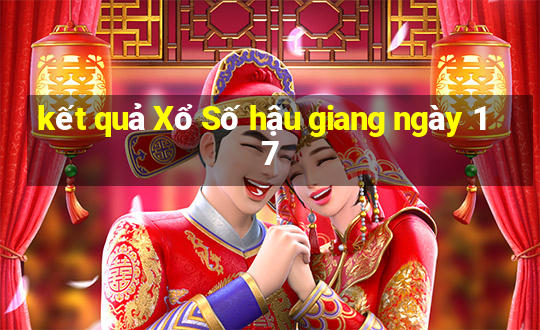 kết quả Xổ Số hậu giang ngày 17