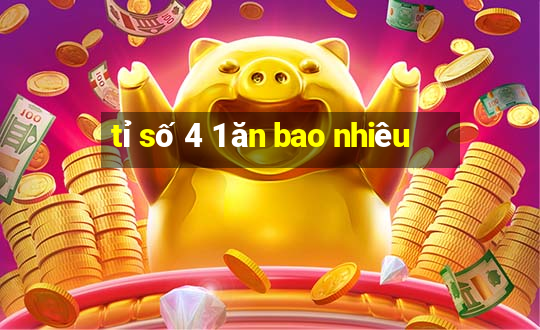 tỉ số 4 1 ăn bao nhiêu