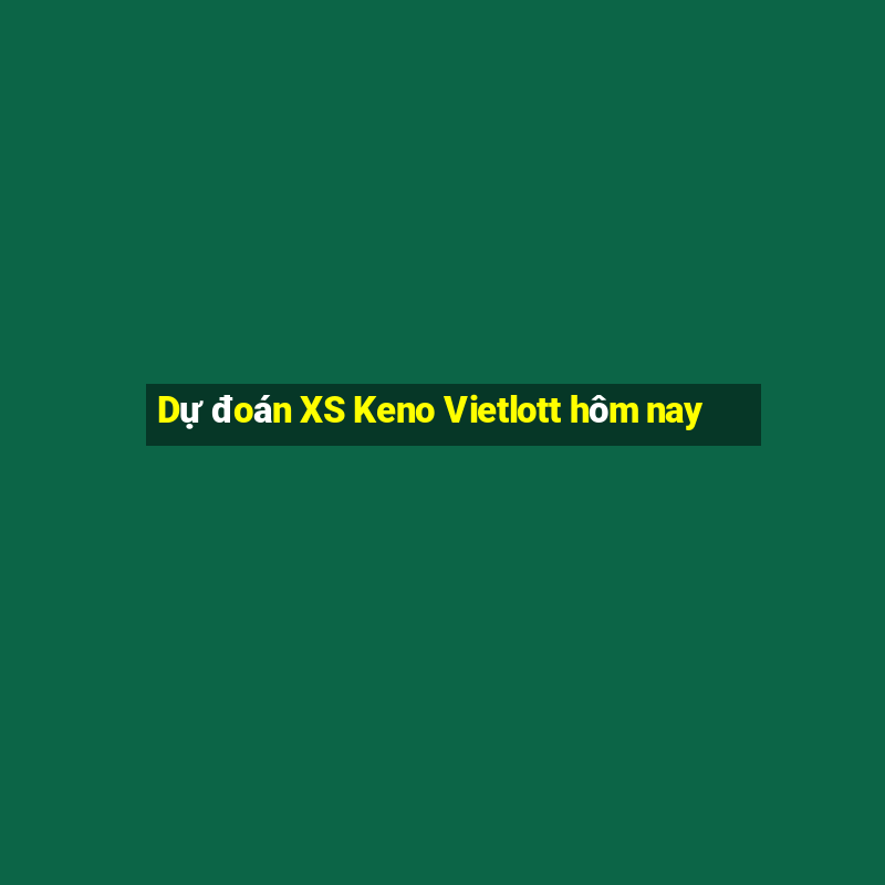 Dự đoán XS Keno Vietlott hôm nay