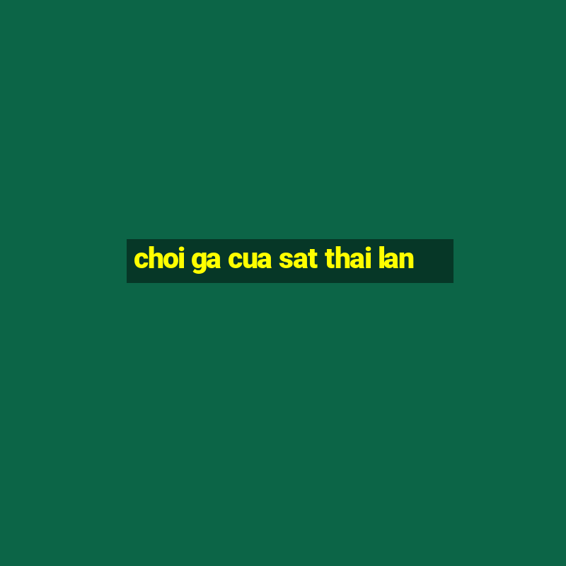 choi ga cua sat thai lan