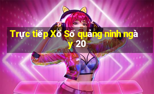 Trực tiếp Xổ Số quảng ninh ngày 20