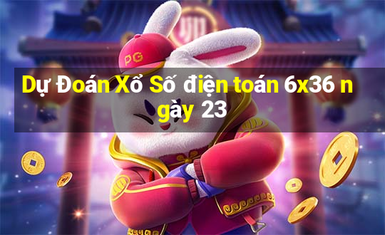 Dự Đoán Xổ Số điện toán 6x36 ngày 23