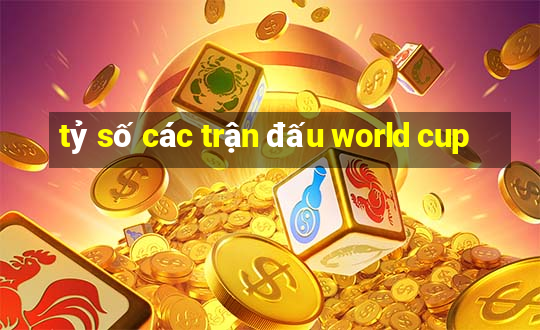 tỷ số các trận đấu world cup