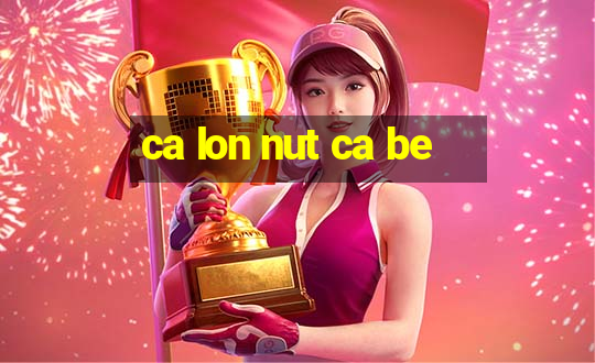 ca lon nut ca be