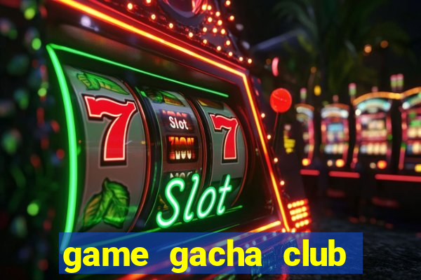 game gacha club miễn phí