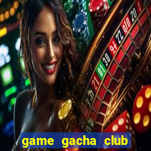 game gacha club miễn phí