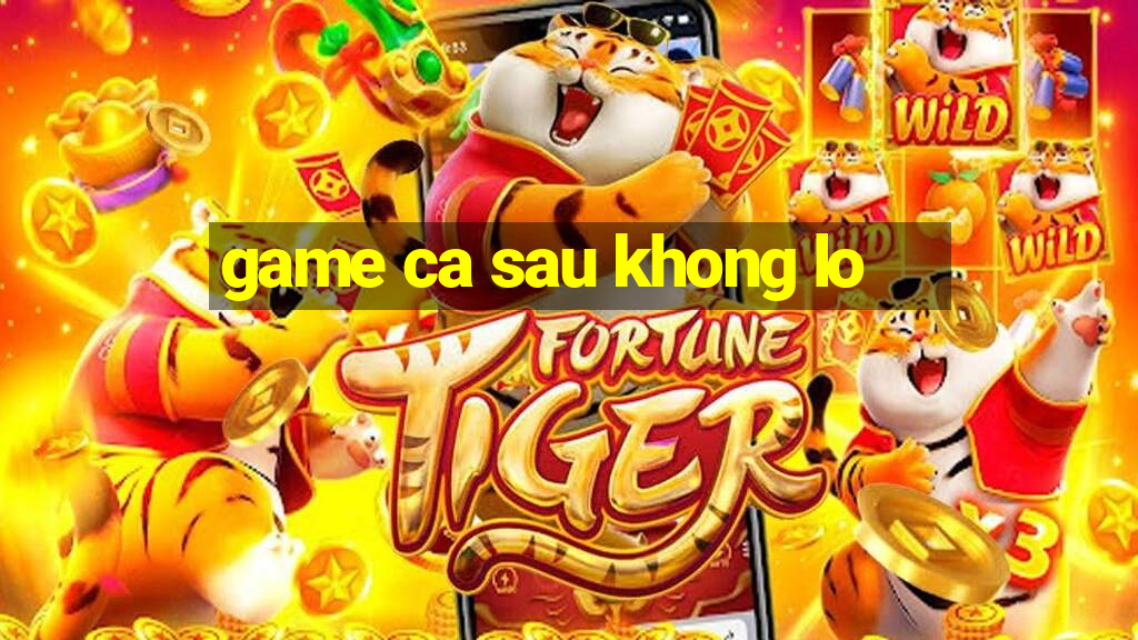 game ca sau khong lo