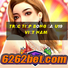 trực tiếp bóng đá u19 việt nam