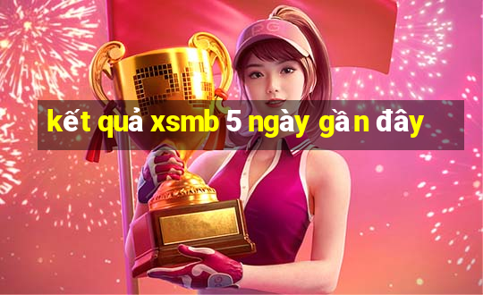 kết quả xsmb 5 ngày gần đây