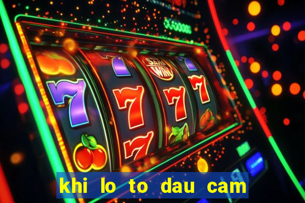 khi lo to dau cam duoi cam