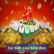 tai san cua bau duc