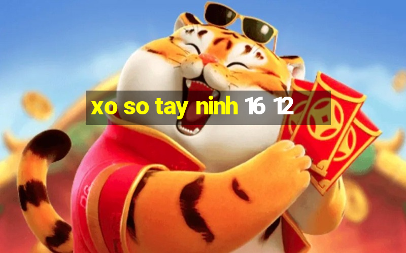 xo so tay ninh 16 12